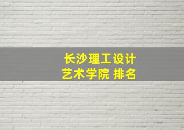 长沙理工设计艺术学院 排名